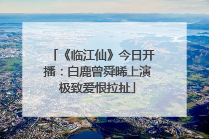《临江仙》今日开播：白鹿曾舜晞上演极致爱恨拉扯