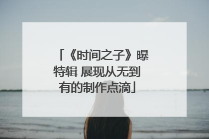 《时间之子》曝特辑 展现从无到有的制作点滴