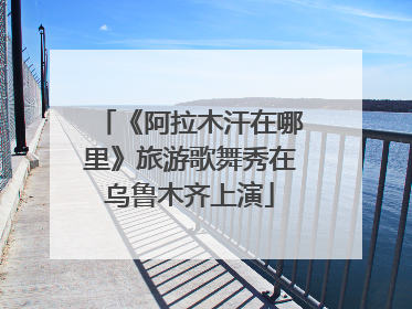 《阿拉木汗在哪里》旅游歌舞秀在乌鲁木齐上演