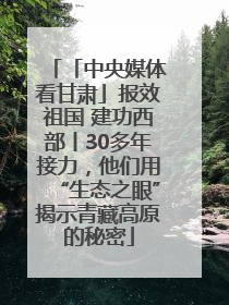 「中央媒体看甘肃」报效祖国 建功西部丨30多年接力，他们用“生态之眼”揭示青藏高原的秘密