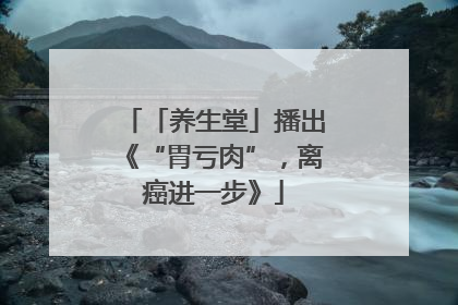 「养生堂」播出《“胃亏肉”，离癌进一步》