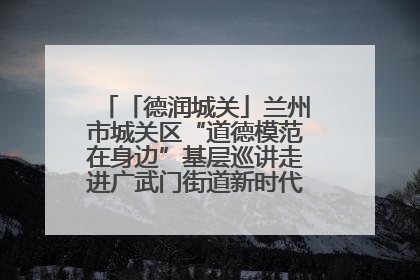「德润城关」兰州市城关区“道德模范在身边”基层巡讲走进广武门街道新时代文明实践所