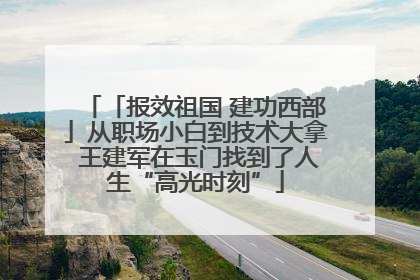 「报效祖国 建功西部」从职场小白到技术大拿 王建军在玉门找到了人生“高光时刻”