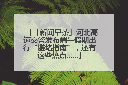 「新闻早茶」河北高速交警发布端午假期出行“避堵指南”，还有这些热点……