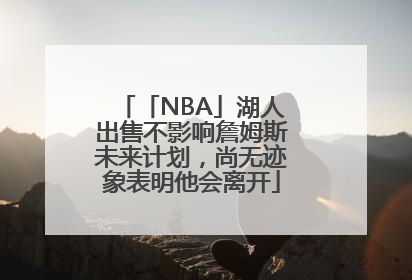 「NBA」湖人出售不影响詹姆斯未来计划，尚无迹象表明他会离开