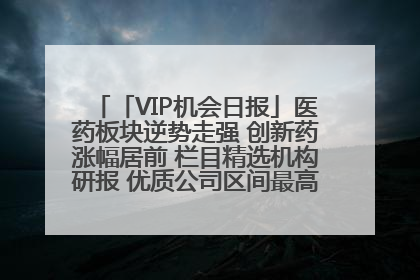 「VIP机会日报」医药板块逆势走强 创新药涨幅居前 栏目精选机构研报 优质公司区间最高涨34.9%