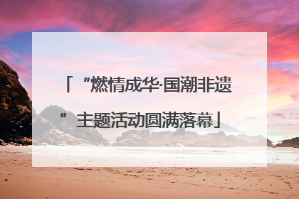 “燃情成华·国潮非遗”主题活动圆满落幕