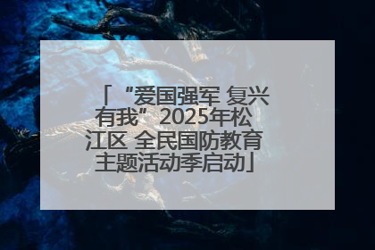 “爱国强军 复兴有我”2025年松江区 全民国防教育主题活动季启动