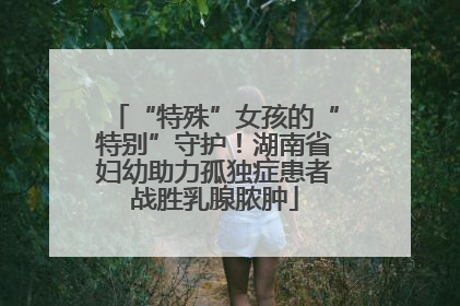 “特殊”女孩的“特别”守护！湖南省妇幼助力孤独症患者战胜乳腺脓肿