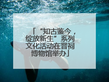 “知古鉴今，绽放新生”系列文化活动在晋祠博物馆举办