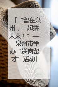 “留在泉州，一起拼未来！”——泉州市举办“送岗留才”活动