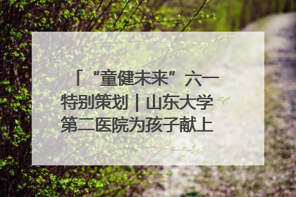 “童健未来”六一特别策划｜山东大学第二医院为孩子献上“童心处方”