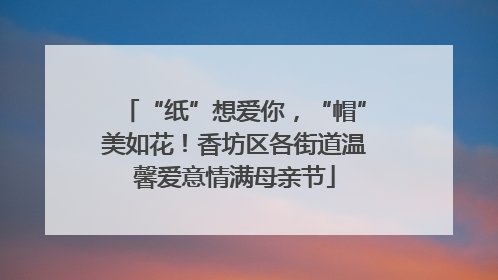 “纸”想爱你，“帽”美如花！香坊区各街道温馨爱意情满母亲节