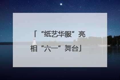 “纸艺华服”亮相“六一”舞台