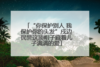 “你保护别人 我保护你的头发”戍边民警这顶帽子藏着儿子满满的爱