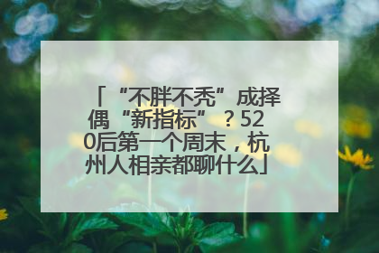 “不胖不秃”成择偶“新指标”？520后第一个周末，杭州人相亲都聊什么