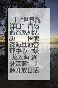 “世界海洋日”青岛蓝谷系列活动——国家深海基地管理中心“蛟龙入海 逐梦深蓝”主题开放日活动成功举办