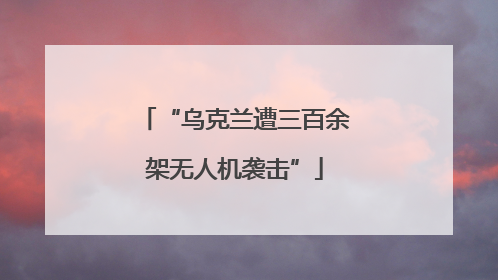 “乌克兰遭三百余架无人机袭击”