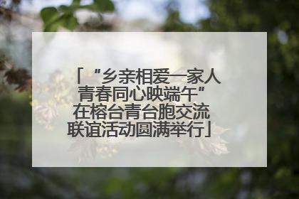 “乡亲相爱一家人 青春同心映端午” 在榕台青台胞交流联谊活动圆满举行