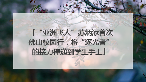 “亚洲飞人”苏炳添首次佛山校园行，将“逐光者”的接力棒递到学生手上