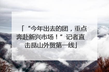 “今年出去的团，重点奔赴新兴市场！”记者直击昆山外贸第一线