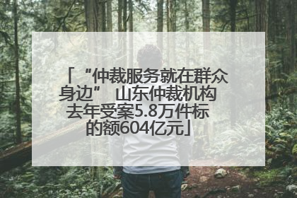 “仲裁服务就在群众身边” 山东仲裁机构去年受案5.8万件标的额604亿元