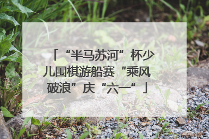 “半马苏河”杯少儿围棋游船赛“乘风破浪”庆“六一”