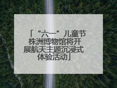 “六一”儿童节 株洲博物馆将开展航天主题沉浸式体验活动