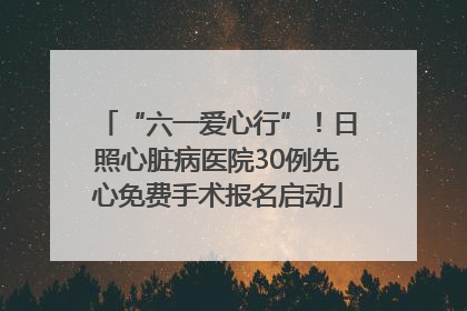 “六一爱心行”！日照心脏病医院30例先心免费手术报名启动