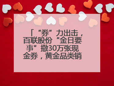 “券”力出击，百联股份“金日要事”撒30万张现金券，黄金品类销售翻七倍