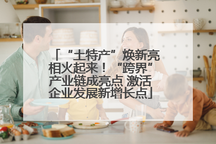 “土特产”焕新亮相火起来！“跨界”产业链成亮点 激活企业发展新增长点
