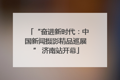 “奋进新时代：中国新闻摄影精品巡展” 济南站开幕