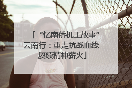 “忆南侨机工故事”云南行：重走抗战血线 赓续精神薪火
