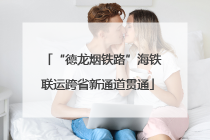 “德龙烟铁路”海铁联运跨省新通道贯通
