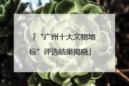 “广州十大文物地标”评选结果揭晓