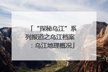 “探秘乌江”系列报道之乌江档案：乌江地理概况