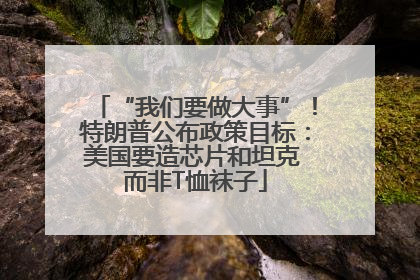 “我们要做大事”！特朗普公布政策目标：美国要造芯片和坦克 而非T恤袜子