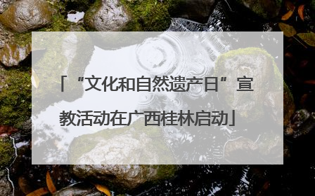 “文化和自然遗产日”宣教活动在广西桂林启动