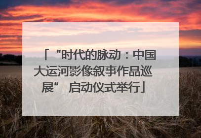 “时代的脉动：中国大运河影像叙事作品巡展” 启动仪式举行
