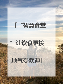“智慧食堂”让饮食更接地气受欢迎