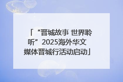 “晋城故事 世界聆听”2025海外华文媒体晋城行活动启动