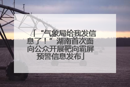 “气象局给我发信息了！”湖南首次面向公众开展靶向霸屏预警信息发布