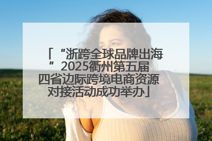 “浙跨全球品牌出海”2025衢州第五届四省边际跨境电商资源对接活动成功举办
