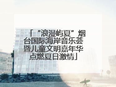 “浪漫屿夏”烟台国际海岸音乐荟暨儿童文明嘉年华点燃夏日激情