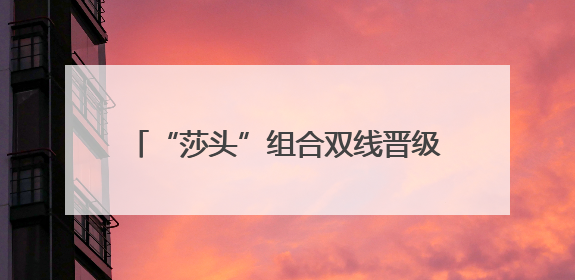 “莎头”组合双线晋级 中日女单捉对厮杀