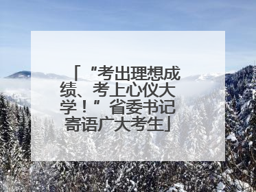 “考出理想成绩、考上心仪大学！”省委书记寄语广大考生