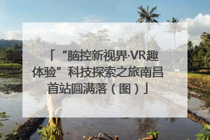 “脑控新视界·VR趣体验”科技探索之旅南昌首站圆满落（图）