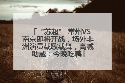 “苏超” 常州VS南京即将开战，场外非洲演员载歌载舞，高喊助威：今晚吃鸭