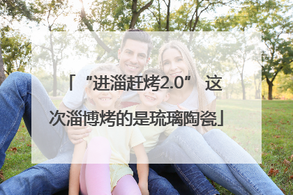 “进淄赶烤2.0” 这次淄博烤的是琉璃陶瓷