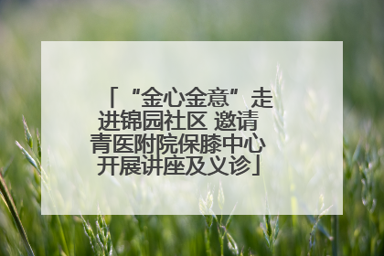 “金心金意”走进锦园社区 邀请青医附院保膝中心开展讲座及义诊
